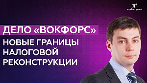 Дело «Вокфорс»: новые границы налоговой реконструкции. Рустам Галияхметов